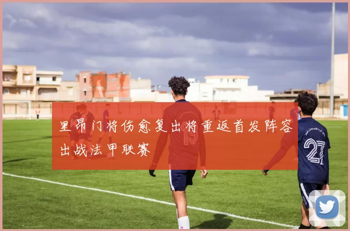 里昂门将伤愈复出将重返首发阵容出战法甲联赛