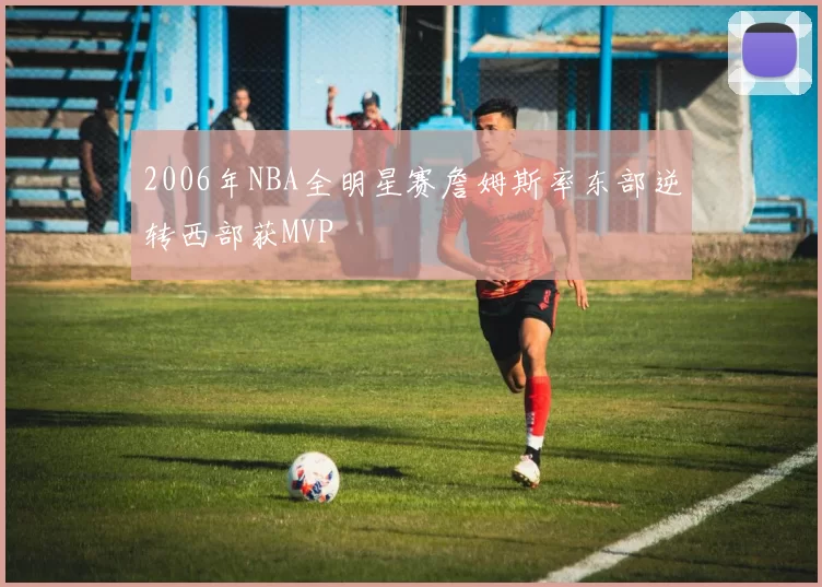 2006年NBA全明星赛詹姆斯率东部逆转西部获MVP