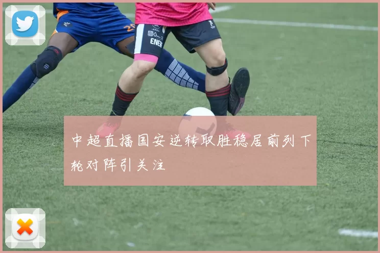 中超直播国安逆转取胜稳居前列下轮对阵引关注