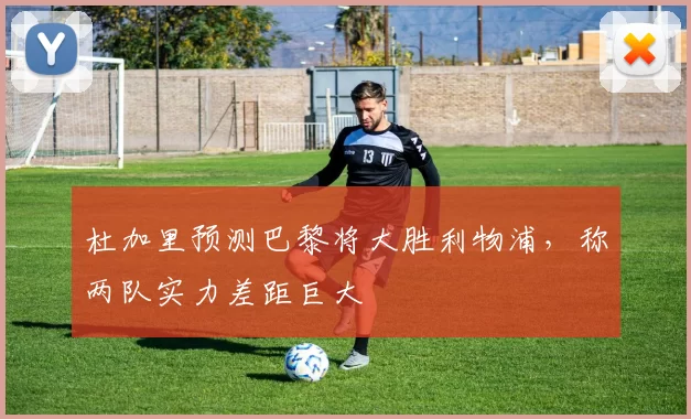 杜加里预测巴黎将大胜利物浦,称两队实力差距巨大