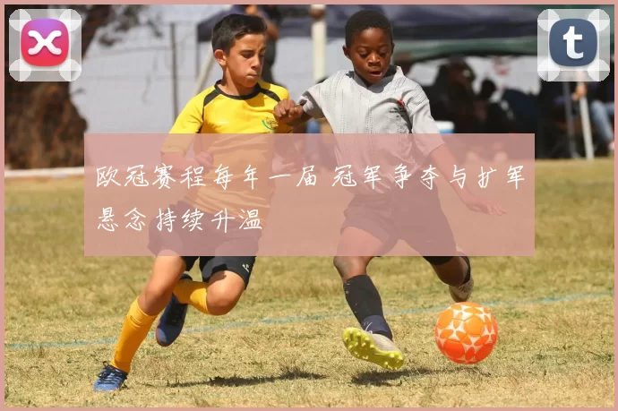 欧冠赛程每年一届 冠军争夺与扩军悬念持续升温