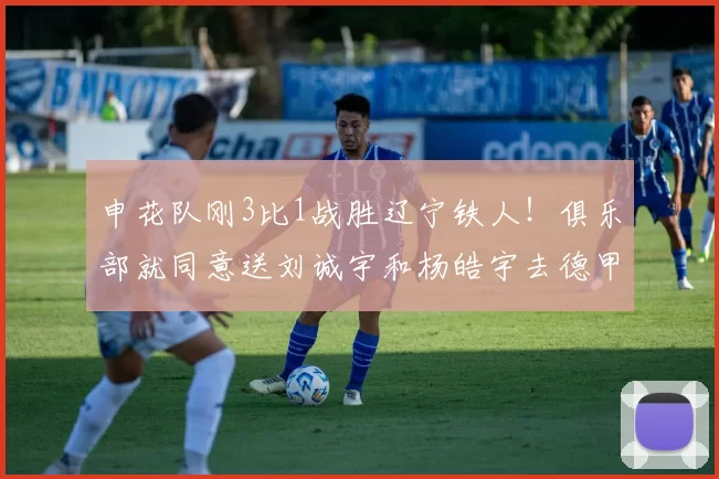 申花队刚3比1战胜辽宁铁人！俱乐部就同意送刘诚宇和杨皓宇去德甲多特留洋，值得期待_斯卢茨基_中超_比赛