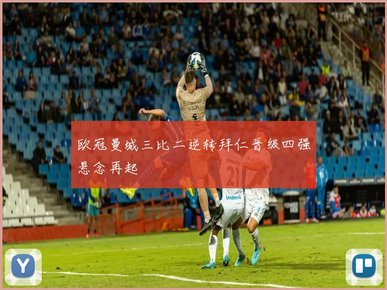 欧冠曼城三比二逆转拜仁晋级四强悬念再起