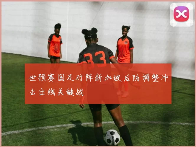 世预赛国足对阵新加坡后防调整冲击出线关键战