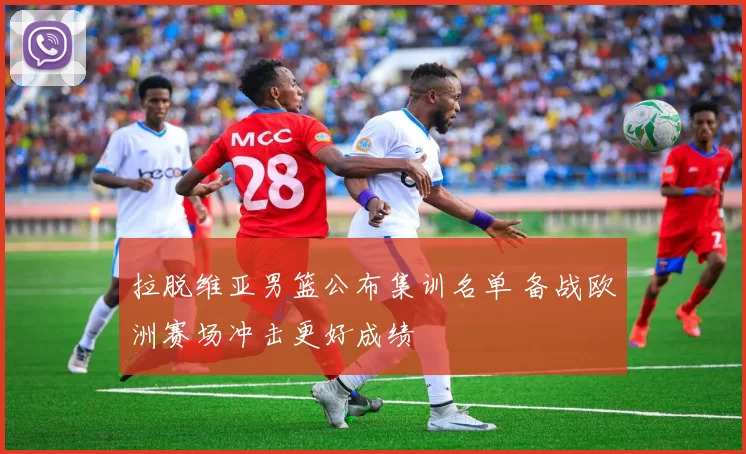 拉脱维亚男篮公布集训名单 备战欧洲赛场冲击更好成绩