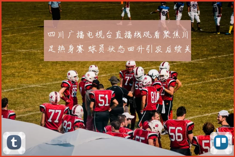 四川广播电视台直播线观看聚焦川足热身赛 球员状态回升引发后续关注
