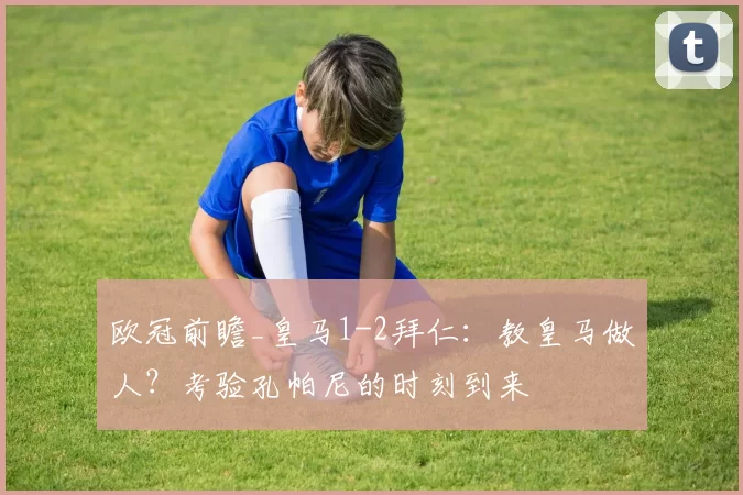 欧冠前瞻_皇马1-2拜仁：教皇马做人？考验孔帕尼的时刻到来