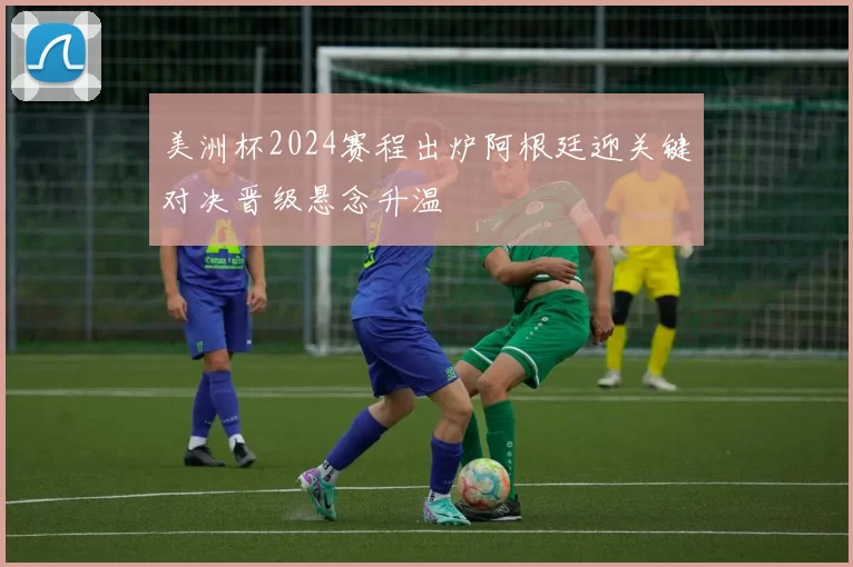 美洲杯2024赛程出炉阿根廷迎关键对决晋级悬念升温