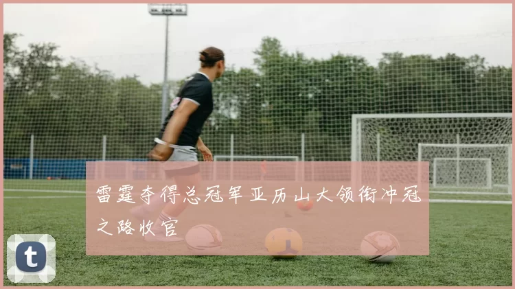 雷霆夺得总冠军亚历山大领衔冲冠之路收官