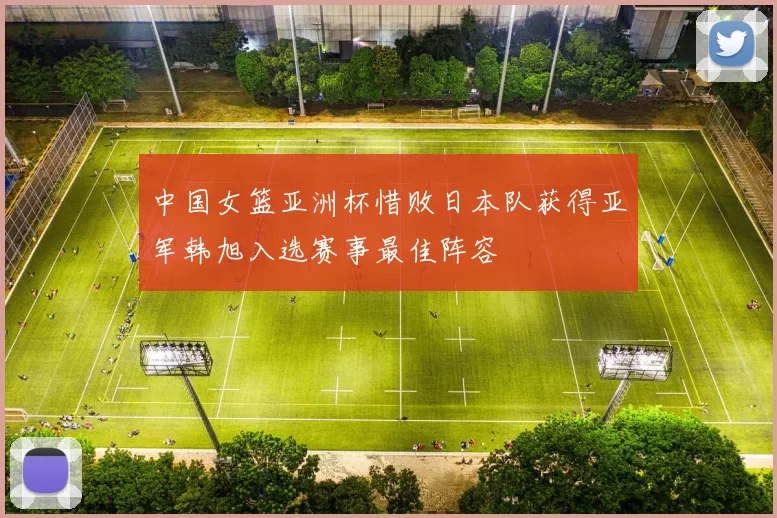 中国女篮亚洲杯惜败日本队获得亚军韩旭入选赛事最佳阵容