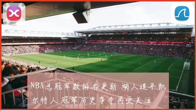 NBA总冠军数排名更新 湖人追平凯尔特人 冠军历史争夺再受关注