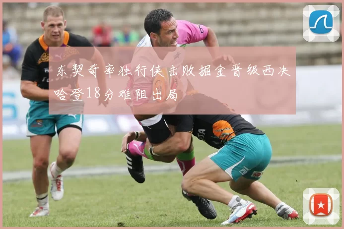 东契奇率独行侠击败掘金晋级西决哈登18分难阻出局