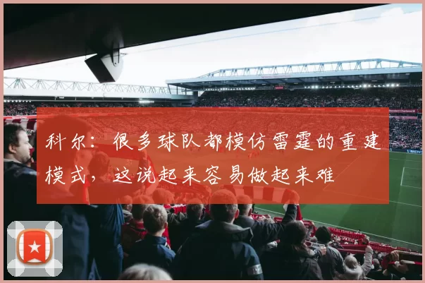 科尔:很多球队都模仿雷霆的重建模式,这说起来容易做起来难
