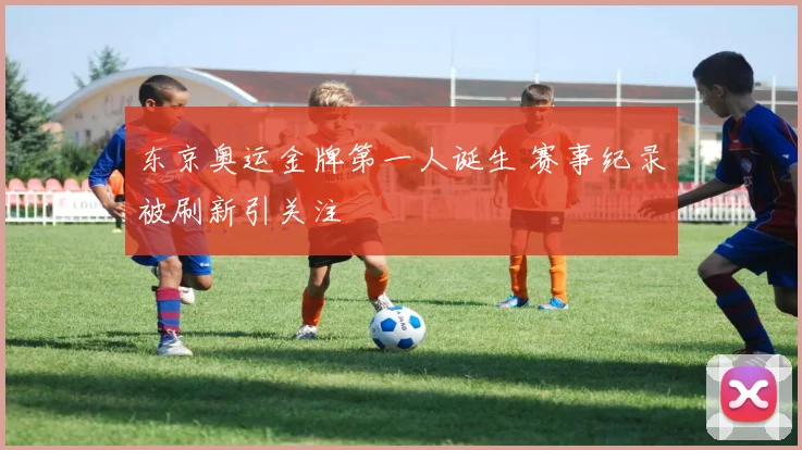 东京奥运金牌第一人诞生 赛事纪录被刷新引关注