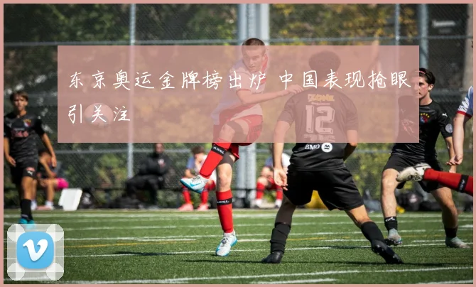东京奥运金牌榜出炉 中国表现抢眼引关注