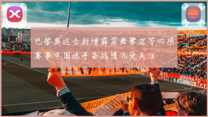 巴黎奥运会新增霹雳舞攀岩等四项赛事中国选手备战情况受关注