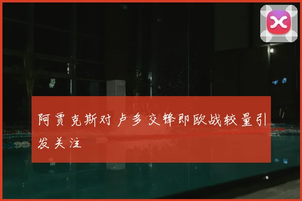 阿贾克斯对卢多交锋即欧战较量引发关注
