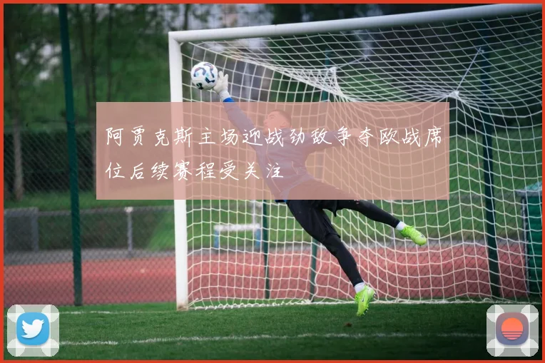 阿贾克斯主场迎战劲敌争夺欧战席位后续赛程受关注