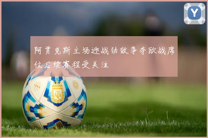 阿贾克斯主场迎战劲敌争夺欧战席位后续赛程受关注