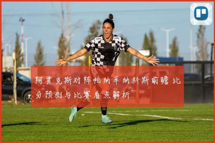 阿贾克斯对阵帕纳辛纳科斯前瞻 比分预测与比赛看点解析
