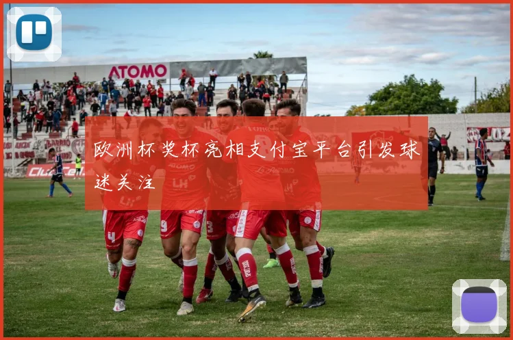 欧洲杯奖杯亮相支付宝平台引发球迷关注