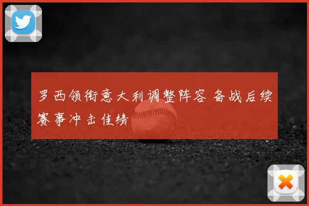 罗西领衔意大利调整阵容 备战后续赛事冲击佳绩