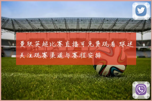 曼联英超比赛直播可免费观看 球迷关注观赛渠道与赛程安排