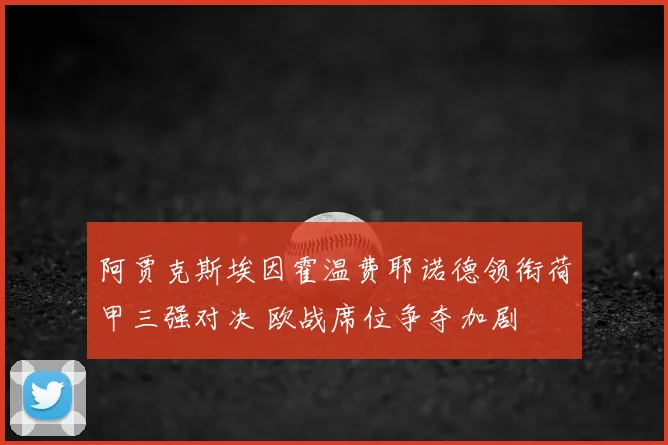 阿贾克斯埃因霍温费耶诺德领衔荷甲三强对决 欧战席位争夺加剧