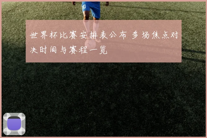 世界杯比赛安排表公布 多场焦点对决时间与赛程一览
