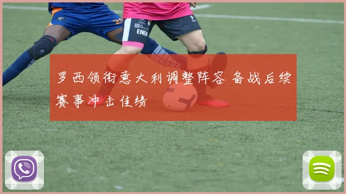 罗西领衔意大利调整阵容 备战后续赛事冲击佳绩