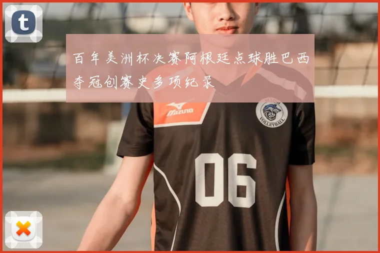 百年美洲杯决赛阿根廷点球胜巴西夺冠创赛史多项纪录