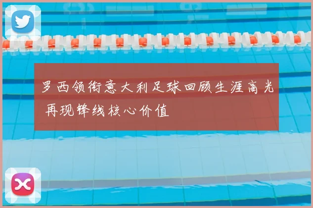 罗西领衔意大利足球回顾生涯高光 再现锋线核心价值