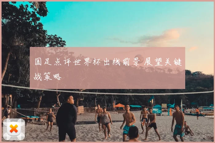 国足点评世界杯出线前景 展望关键战策略