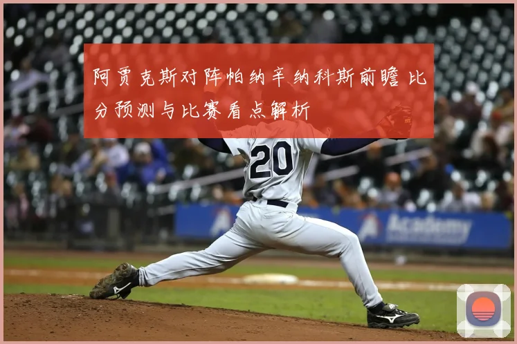 阿贾克斯对阵帕纳辛纳科斯前瞻 比分预测与比赛看点解析